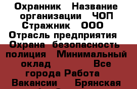 Охранник › Название организации ­ ЧОП Стражник , ООО › Отрасль предприятия ­ Охрана, безопасность, полиция › Минимальный оклад ­ 12 000 - Все города Работа » Вакансии   . Брянская обл.,Сельцо г.